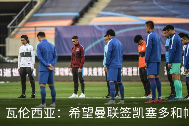 瓦伦西亚：希望曼联签凯塞多和帕乔，他们能在球队效力十年